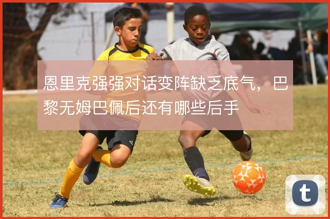 恩里克强强对话变阵缺乏底气,巴黎无姆巴佩后还有哪些后手