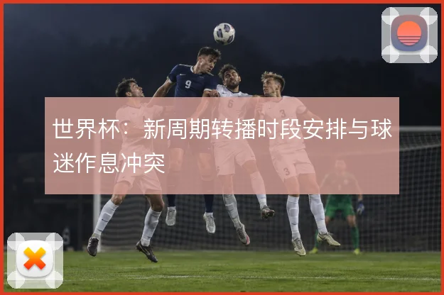 世界杯:新周期转播时段安排与球迷作息冲突
