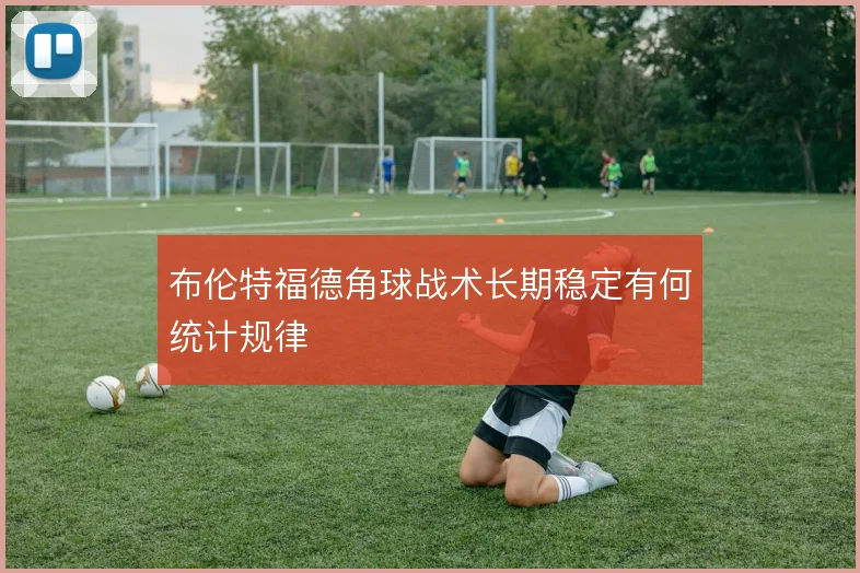 布伦特福德角球战术长期稳定有何统计规律