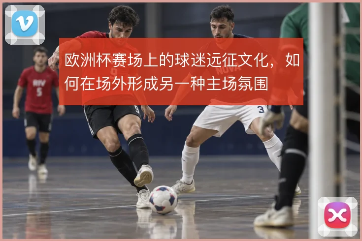 欧洲杯赛场上的球迷远征文化，如何在场外形成另一种主场氛围