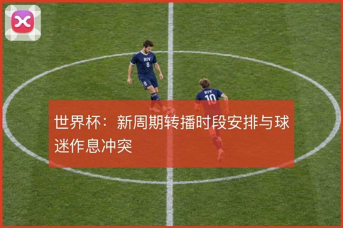 世界杯：新周期转播时段安排与球迷作息冲突
