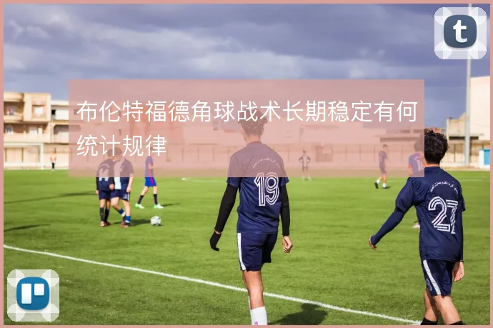 布伦特福德角球战术长期稳定有何统计规律
