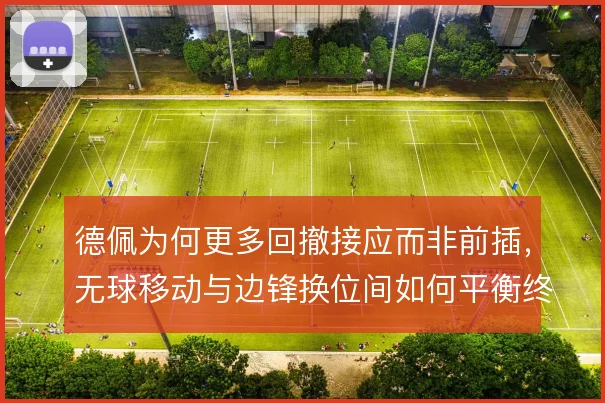 德佩为何更多回撤接应而非前插,无球移动与边锋换位间如何平衡终结威胁