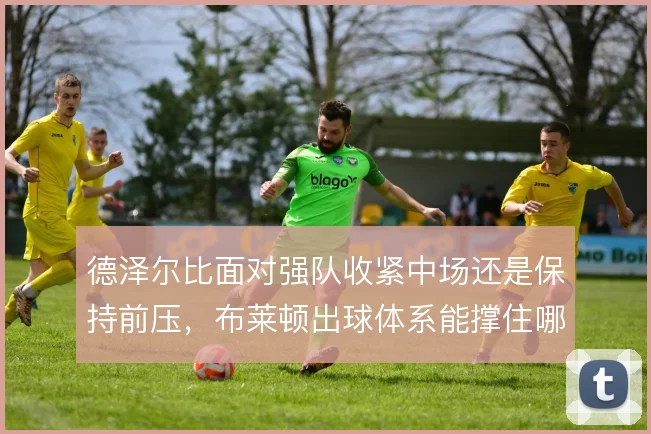 德泽尔比面对强队收紧中场还是保持前压,布莱顿出球体系能撑住哪种强度