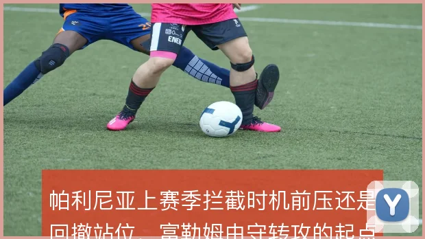 帕利尼亚上赛季拦截时机前压还是回撤站位,富勒姆由守转攻的起点随之不同