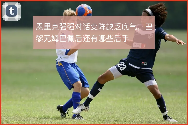 恩里克强强对话变阵缺乏底气,巴黎无姆巴佩后还有哪些后手