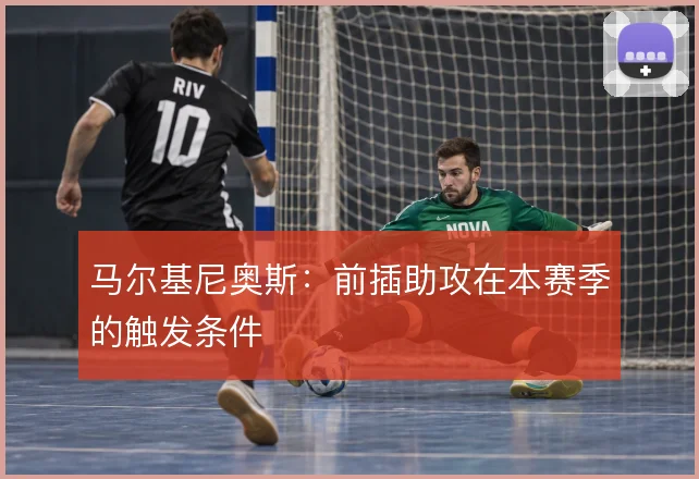 马尔基尼奥斯:前插助攻在本赛季的触发条件