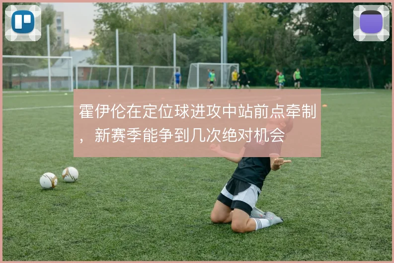 霍伊伦在定位球进攻中站前点牵制，新赛季能争到几次绝对机会