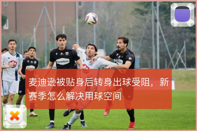 麦迪逊被贴身后转身出球受阻，新赛季怎么解决用球空间