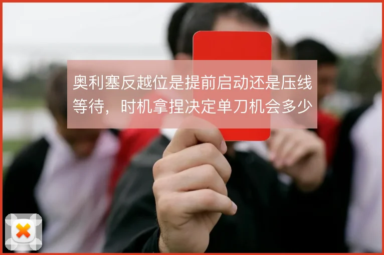 奥利塞反越位是提前启动还是压线等待，时机拿捏决定单刀机会多少