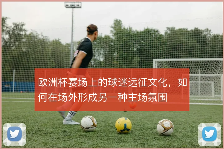 欧洲杯赛场上的球迷远征文化，如何在场外形成另一种主场氛围