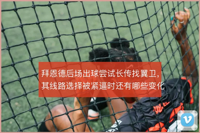 拜恩德后场出球尝试长传找翼卫,其线路选择被紧逼时还有哪些变化