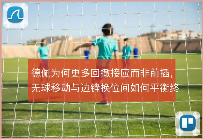 德佩为何更多回撤接应而非前插,无球移动与边锋换位间如何平衡终结威胁
