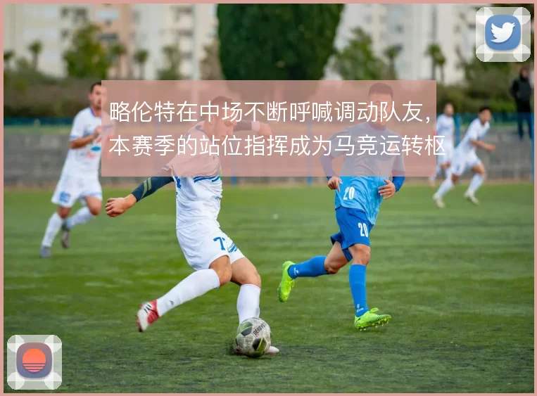 略伦特在中场不断呼喊调动队友,本赛季的站位指挥成为马竞运转枢纽