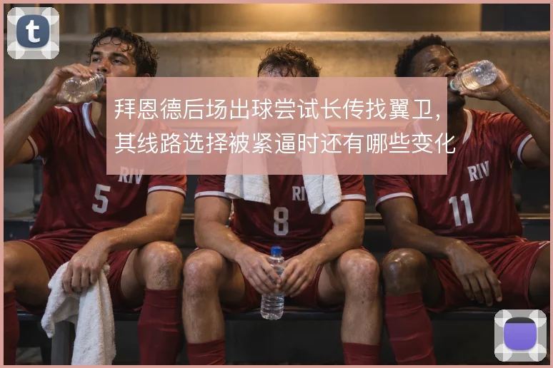 拜恩德后场出球尝试长传找翼卫，其线路选择被紧逼时还有哪些变化