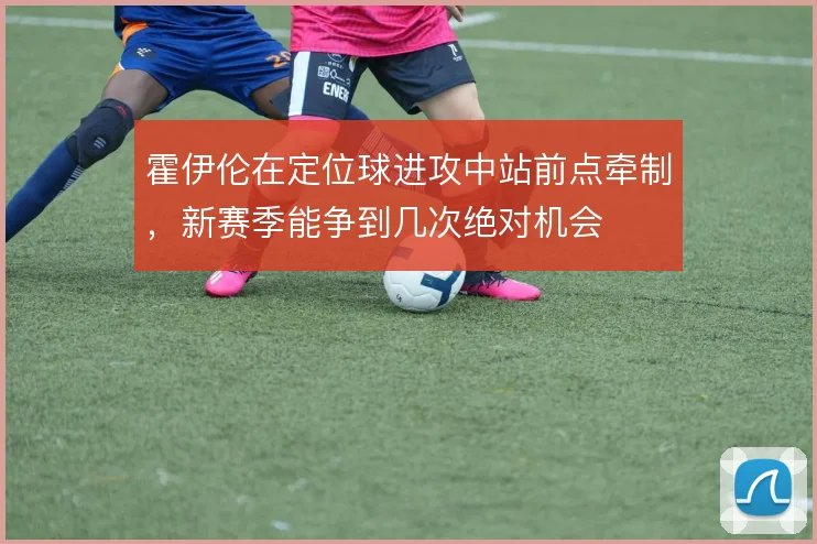霍伊伦在定位球进攻中站前点牵制，新赛季能争到几次绝对机会